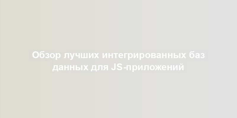 Обзор лучших интегрированных баз данных для JS-приложений