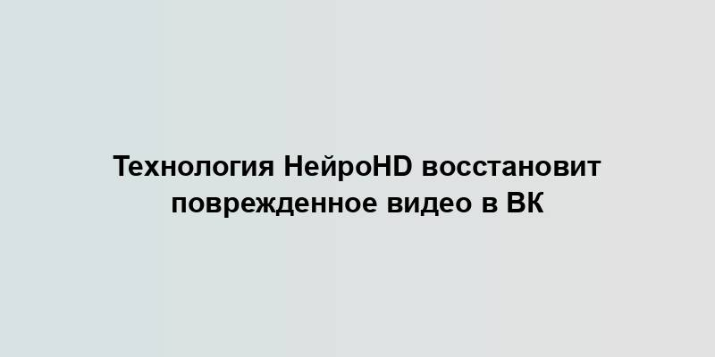 Технология НейроHD восстановит поврежденное видео в ВК