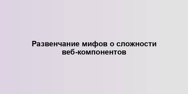 Развенчание мифов о сложности веб-компонентов