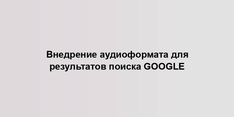 Внедрение аудиоформата для результатов поиска Google