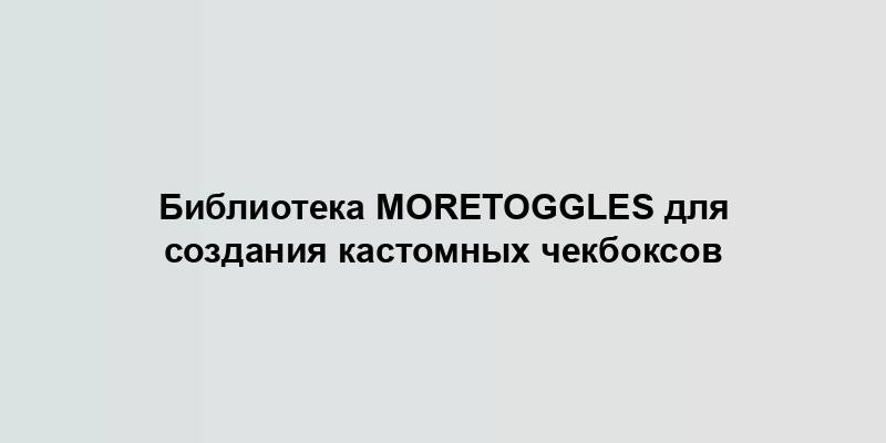 Библиотека MoreToggles для создания кастомных чекбоксов