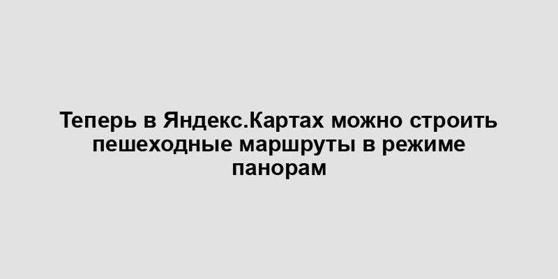 Теперь в Яндекс.Картах можно строить пешеходные маршруты в режиме панорам