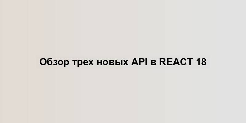 Обзор трех новых API в React 18