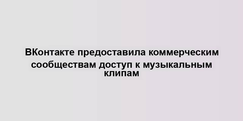 ВКонтакте предоставила коммерческим сообществам доступ к музыкальным клипам