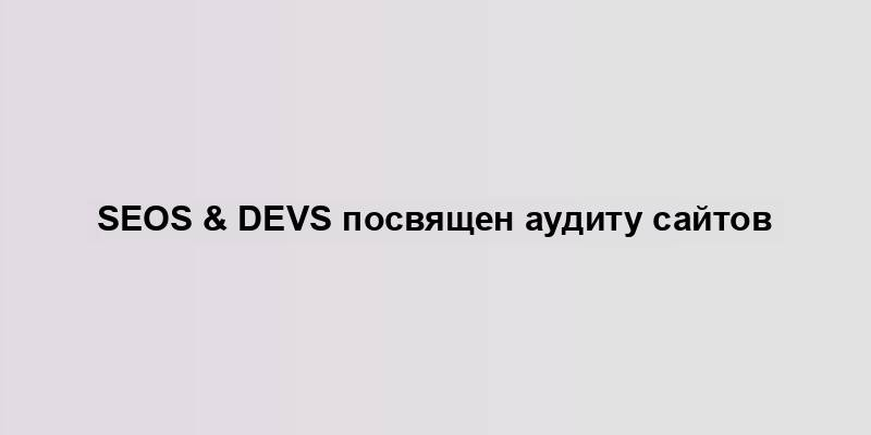 SEOs & Devs посвящен аудиту сайтов