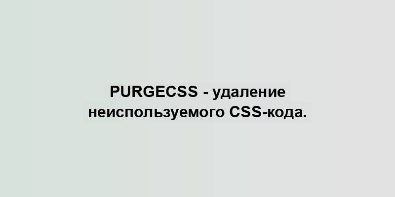 PurgeCSS - удаление неиспользуемого CSS-кода.