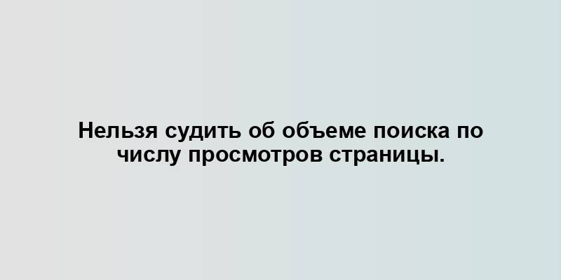 Нельзя судить об объеме поиска по числу просмотров страницы.