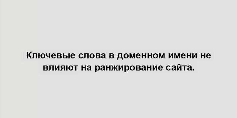 Ключевые слова в доменном имени не влияют на ранжирование сайта.