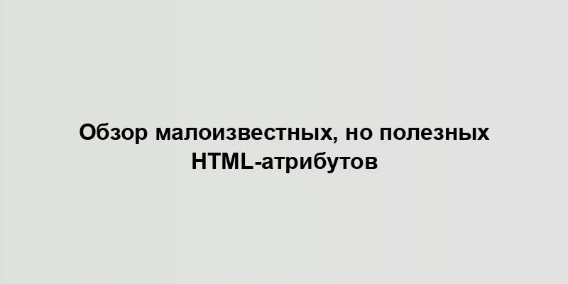 Обзор малоизвестных, но полезных HTML-атрибутов