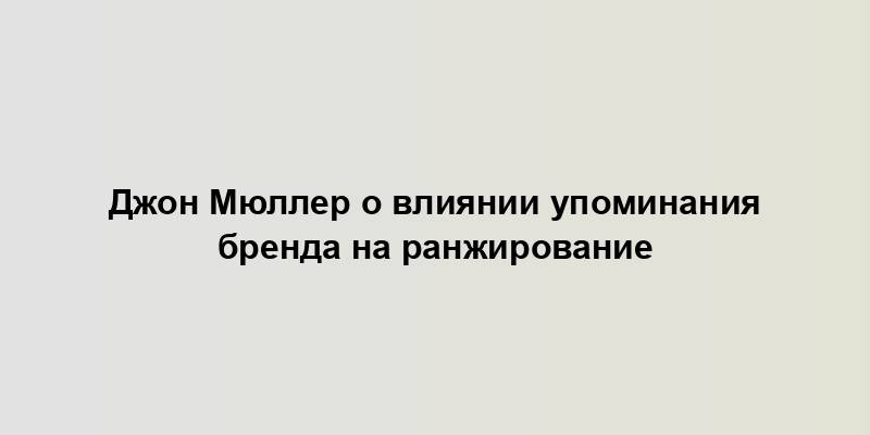 Джон Мюллер о влиянии упоминания бренда на ранжирование