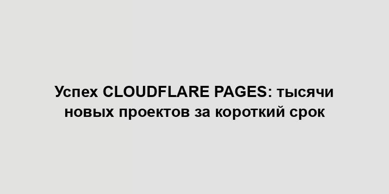 Успех Cloudflare Pages: тысячи новых проектов за короткий срок