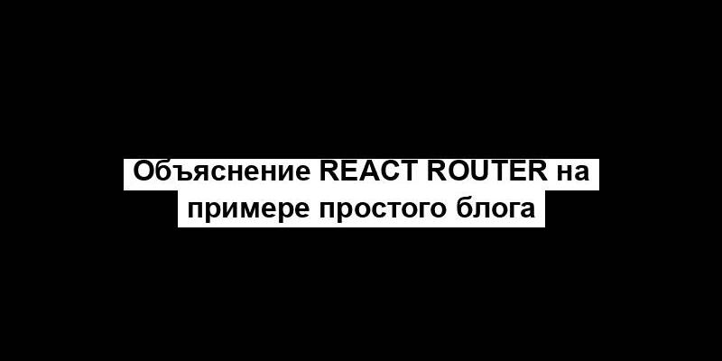 Объяснение React Router на примере простого блога