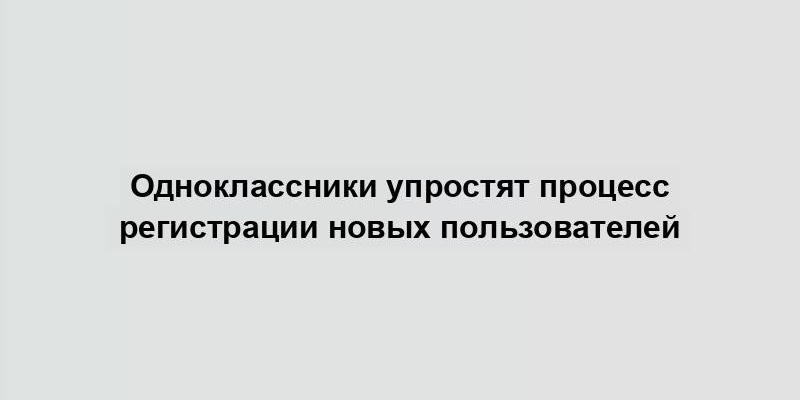 Одноклассники упростят процесс регистрации новых пользователей