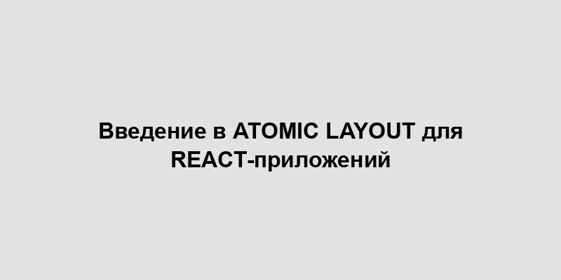 Введение в Atomic Layout для React-приложений