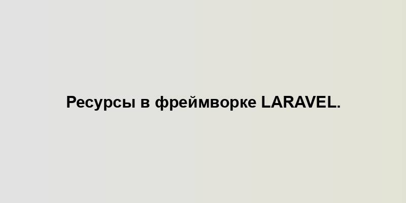 Ресурсы в фреймворке Laravel.