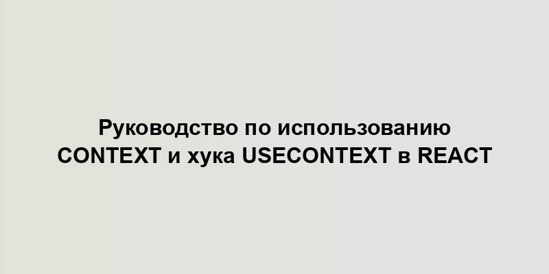 Руководство по использованию Context и хука useContext в React