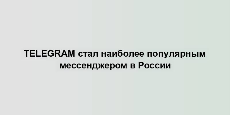 Telegram стал наиболее популярным мессенджером в России