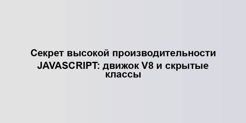 Секрет высокой производительности JavaScript: движок V8 и скрытые классы