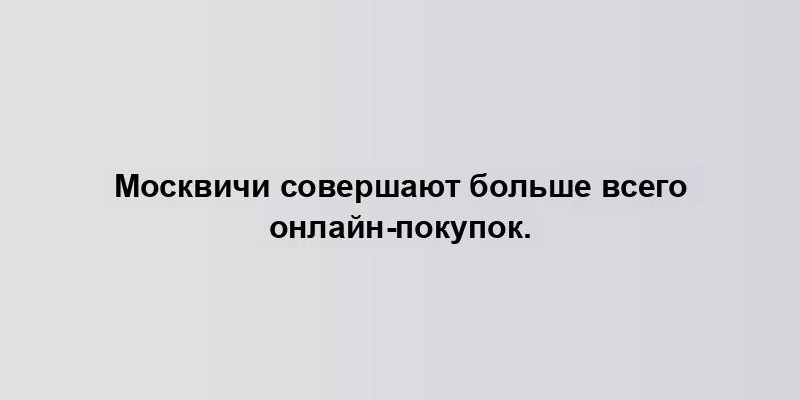 Москвичи совершают больше всего онлайн-покупок.