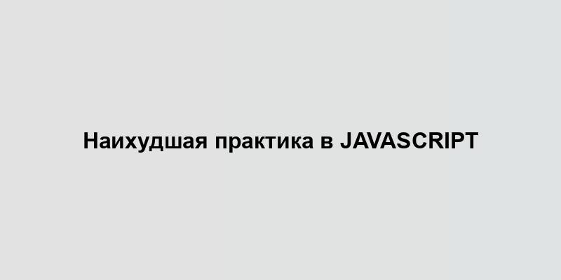 Наихудшая практика в JavaScript