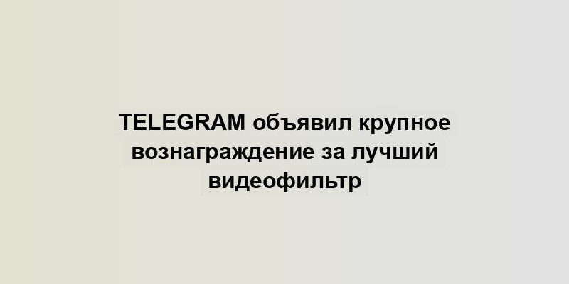 Telegram объявил крупное вознаграждение за лучший видеофильтр