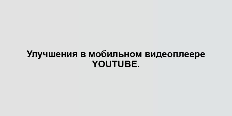 Улучшения в мобильном видеоплеере YouTube.