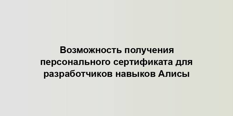 Возможность получения персонального сертификата для разработчиков навыков Алисы