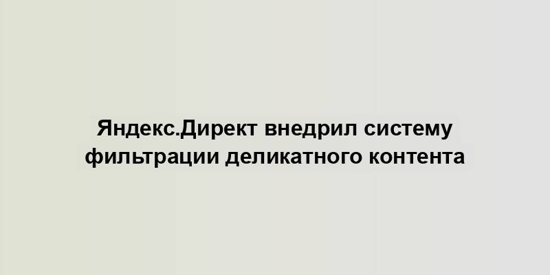 Яндекс.Директ внедрил систему фильтрации деликатного контента