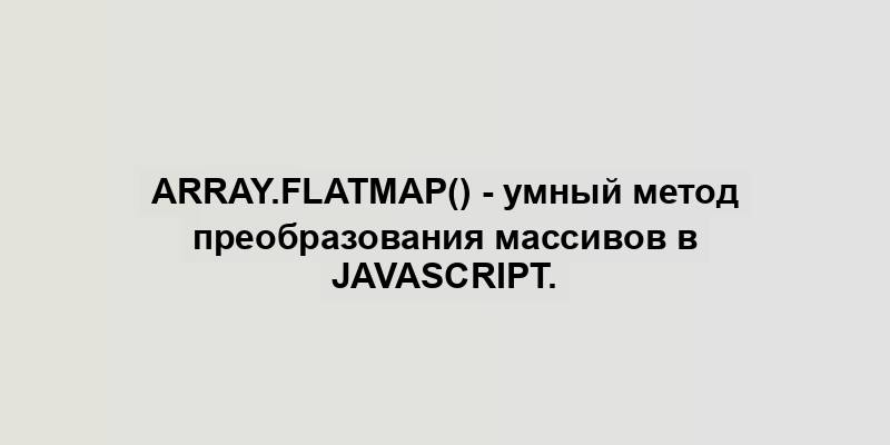 Array.flatMap() - умный метод преобразования массивов в JavaScript.