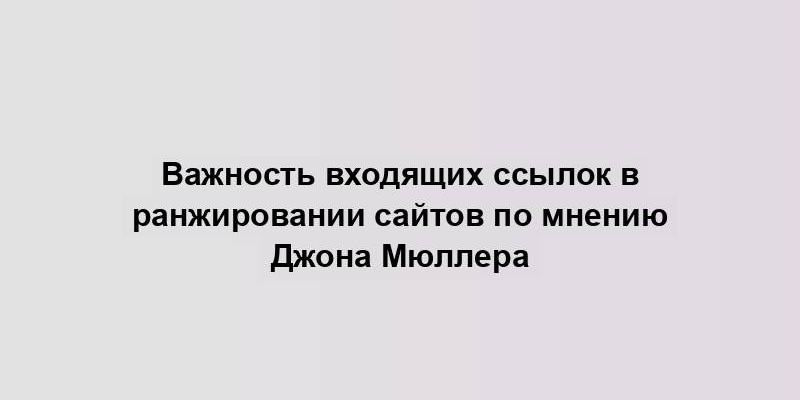 Важность входящих ссылок в ранжировании сайтов по мнению Джона Мюллера