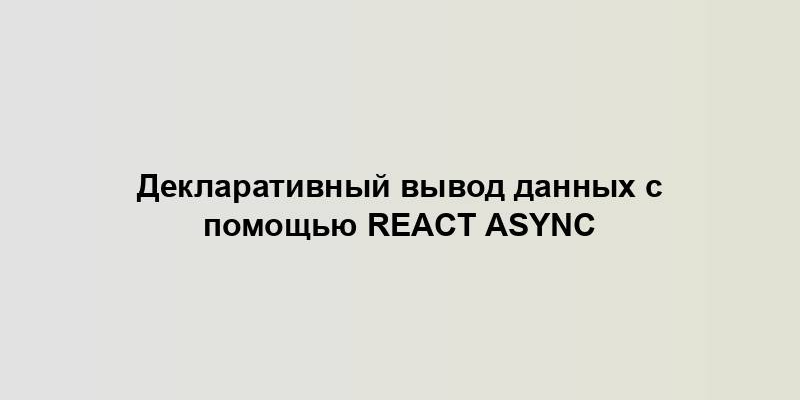 Декларативный вывод данных с помощью React Async