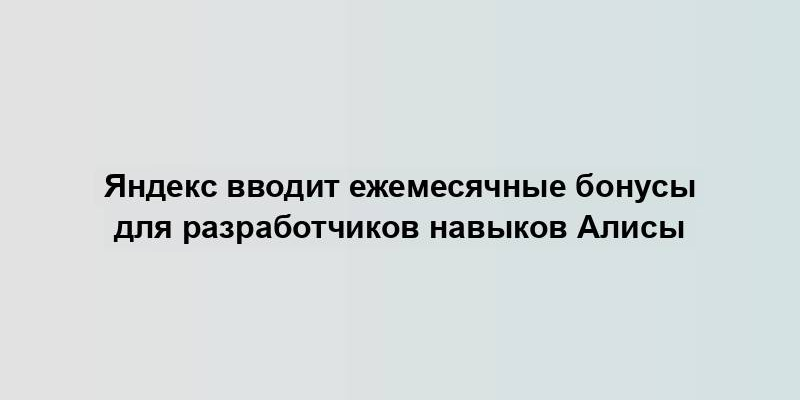 Яндекс вводит ежемесячные бонусы для разработчиков навыков Алисы