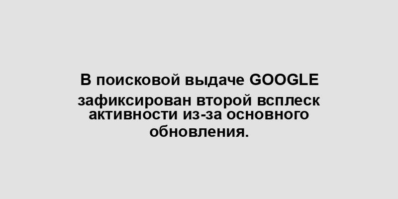 В поисковой выдаче Google зафиксирован второй всплеск активности из-за основного обновления.