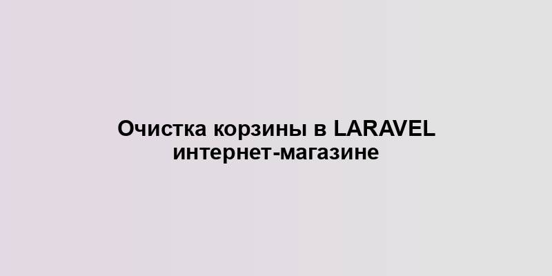 Очистка корзины в Laravel интернет-магазине