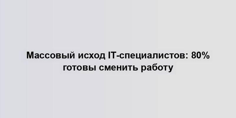 Массовый исход IT-специалистов: 80% готовы сменить работу