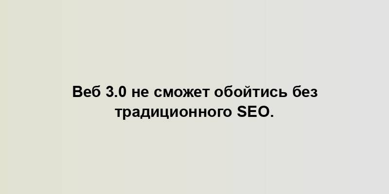 Веб 3.0 не сможет обойтись без традиционного SEO.