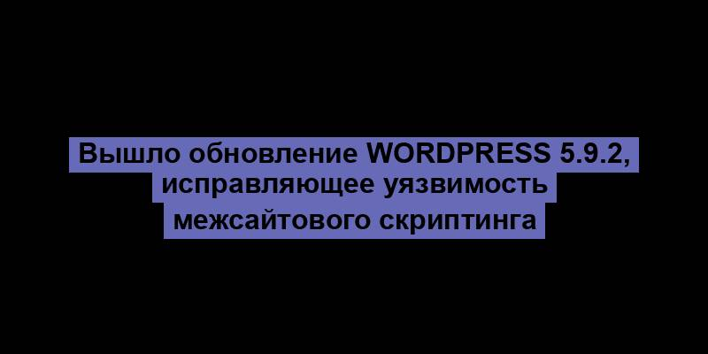 Вышло обновление WordPress 5.9.2, исправляющее уязвимость межсайтового скриптинга