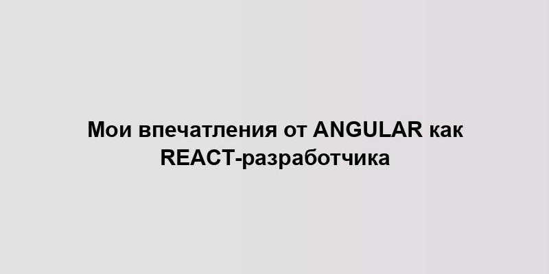 Мои впечатления от Angular как React-разработчика