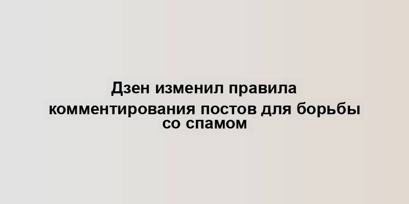 Дзен изменил правила комментирования постов для борьбы со спамом