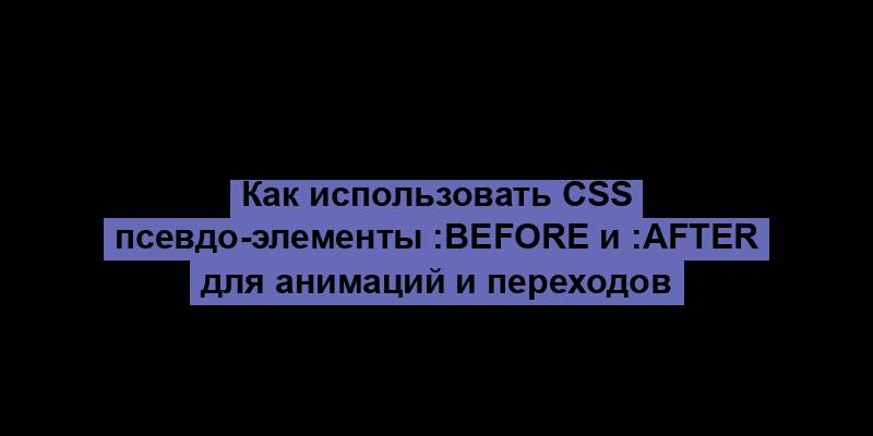 Как использовать CSS псевдо-элементы :before и :after для анимаций и переходов