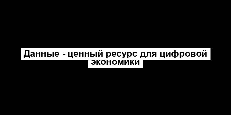 Данные - ценный ресурс для цифровой экономики