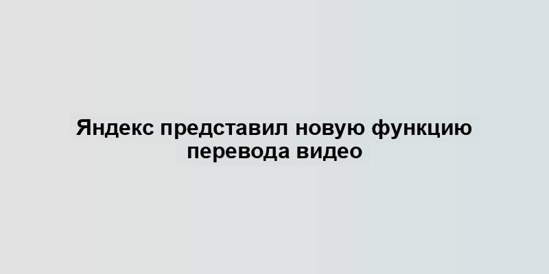 Яндекс представил новую функцию перевода видео