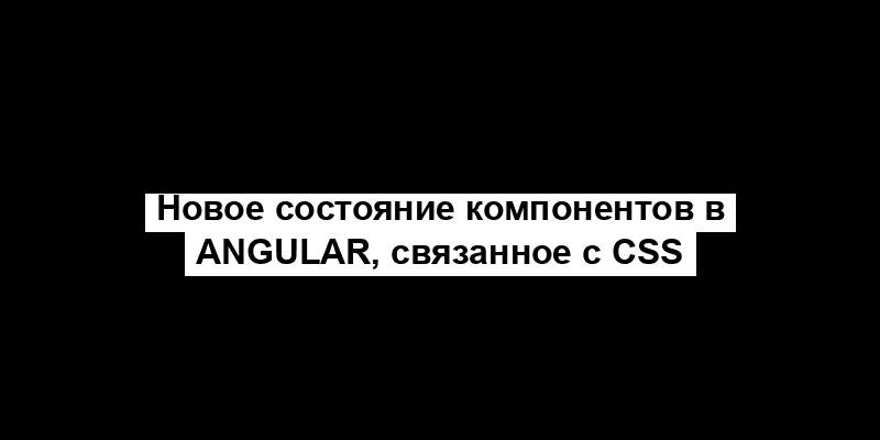 Новое состояние компонентов в Angular, связанное с CSS