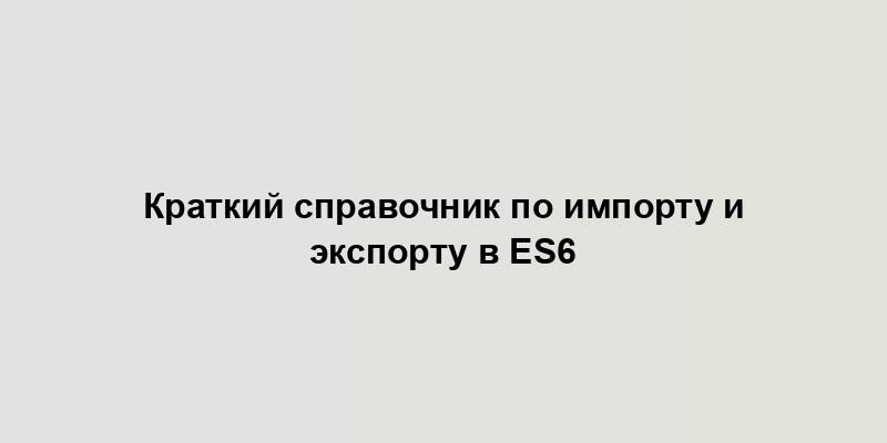 Краткий справочник по импорту и экспорту в ES6