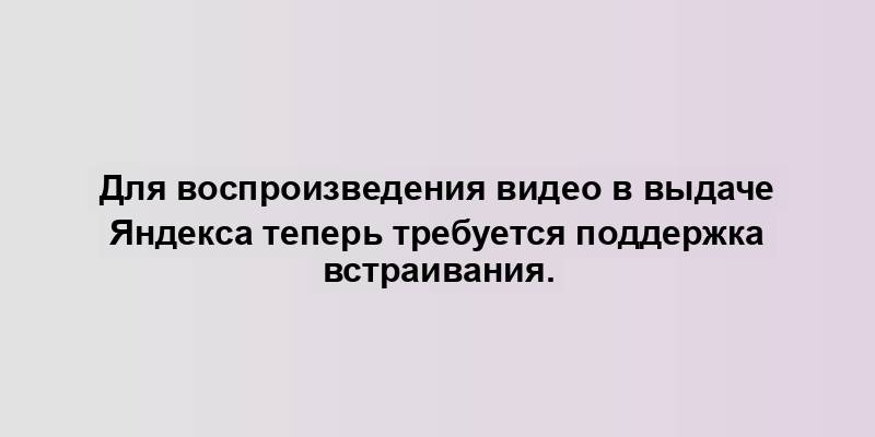 Для воспроизведения видео в выдаче Яндекса теперь требуется поддержка встраивания.