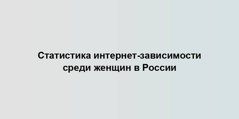 Статистика интернет-зависимости среди женщин в России