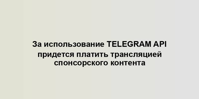 За использование Telegram API придется платить трансляцией спонсорского контента