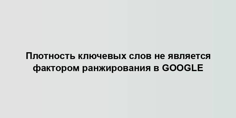 Плотность ключевых слов не является фактором ранжирования в Google