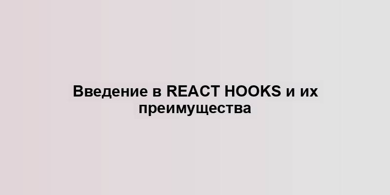 Введение в React Hooks и их преимущества