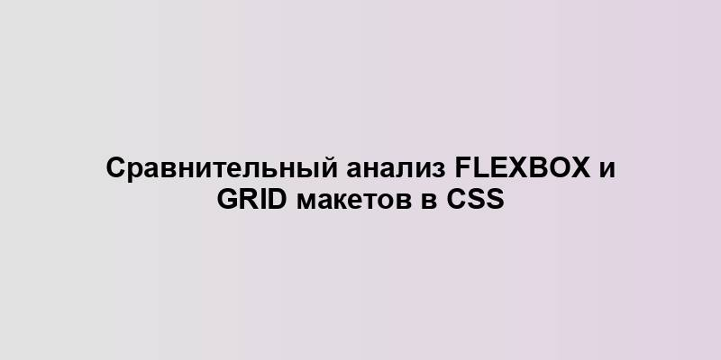 Сравнительный анализ Flexbox и Grid макетов в CSS